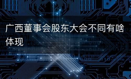 广西董事会股东大会不同有啥体现
