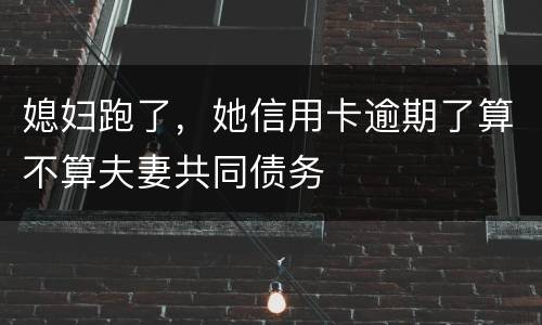 媳妇跑了，她信用卡逾期了算不算夫妻共同债务