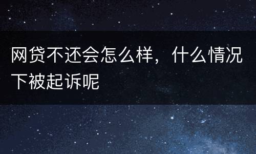 网贷不还会怎么样，什么情况下被起诉呢
