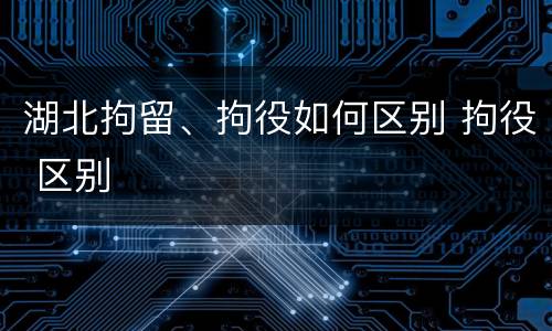 湖北拘留、拘役如何区别 拘役 区别