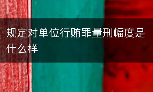 规定对单位行贿罪量刑幅度是什么样