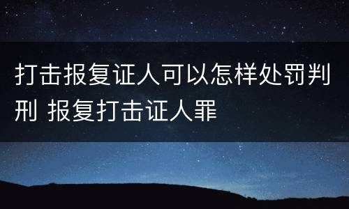 打击报复证人可以怎样处罚判刑 报复打击证人罪