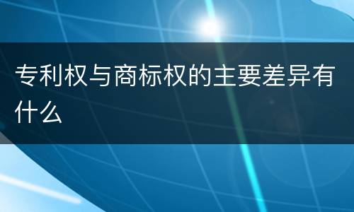 专利权与商标权的主要差异有什么