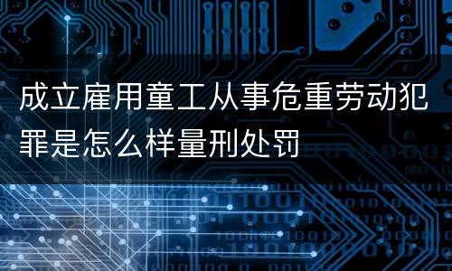 成立雇用童工从事危重劳动犯罪是怎么样量刑处罚