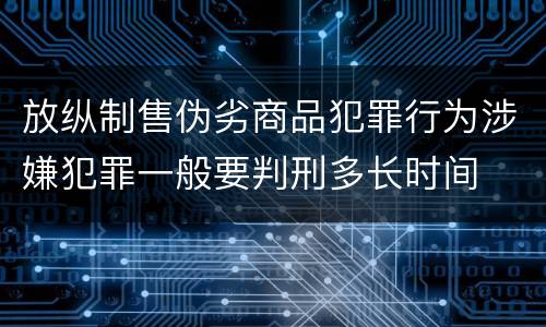 放纵制售伪劣商品犯罪行为涉嫌犯罪一般要判刑多长时间