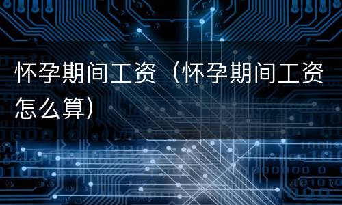 怀孕期间工资（怀孕期间工资怎么算）