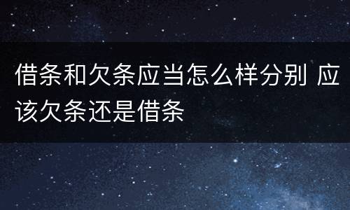 借条和欠条应当怎么样分别 应该欠条还是借条