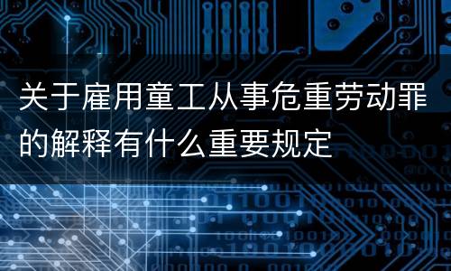 关于雇用童工从事危重劳动罪的解释有什么重要规定