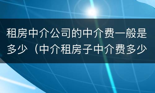 租房中介公司的中介费一般是多少（中介租房子中介费多少）