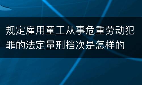 规定雇用童工从事危重劳动犯罪的法定量刑档次是怎样的
