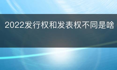 2022发行权和发表权不同是啥