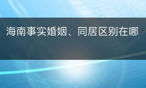 海南事实婚姻、同居区别在哪