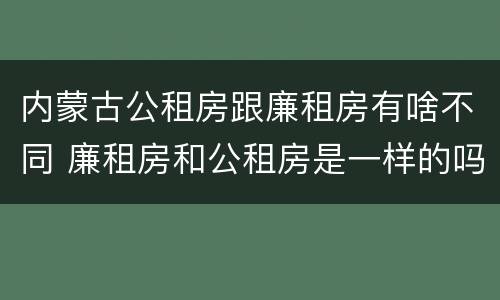 内蒙古公租房跟廉租房有啥不同 廉租房和公租房是一样的吗