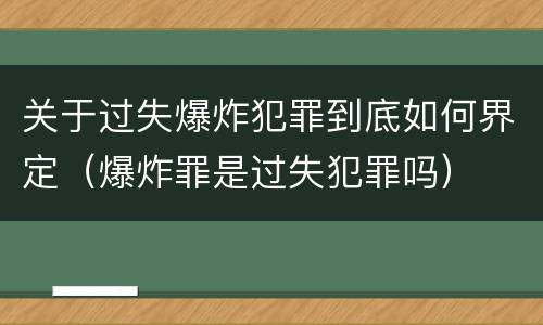 关于过失爆炸犯罪到底如何界定（爆炸罪是过失犯罪吗）