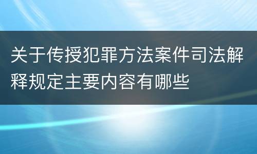 关于传授犯罪方法案件司法解释规定主要内容有哪些