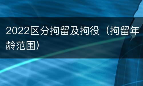 2022区分拘留及拘役（拘留年龄范围）