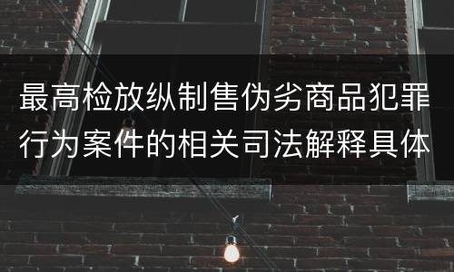 最高检放纵制售伪劣商品犯罪行为案件的相关司法解释具体有哪些