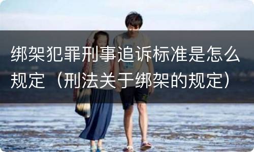 绑架犯罪刑事追诉标准是怎么规定（刑法关于绑架的规定）