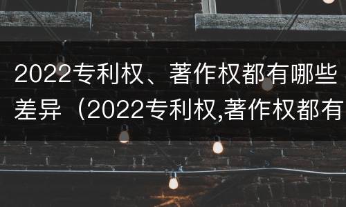 2022专利权、著作权都有哪些差异（2022专利权,著作权都有哪些差异呢）