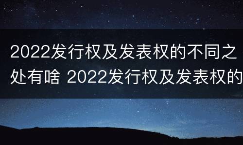 2022发行权及发表权的不同之处有啥 2022发行权及发表权的不同之处有啥区别