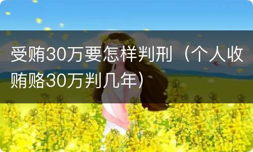 受贿30万要怎样判刑（个人收贿赂30万判几年）