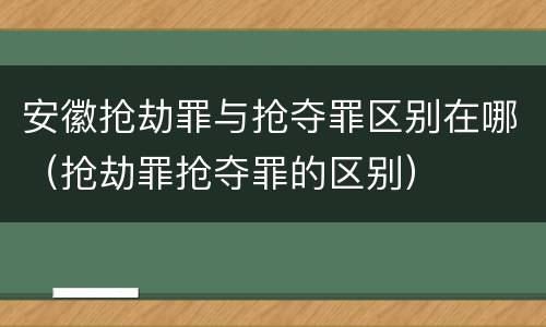 安徽抢劫罪与抢夺罪区别在哪（抢劫罪抢夺罪的区别）