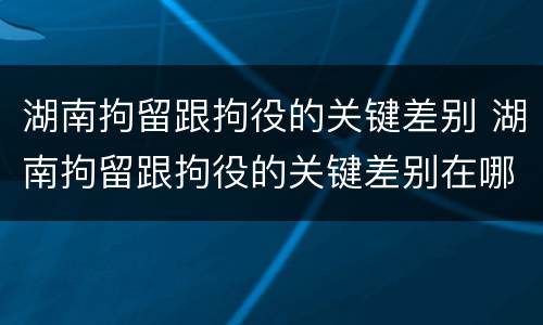 湖南拘留跟拘役的关键差别 湖南拘留跟拘役的关键差别在哪