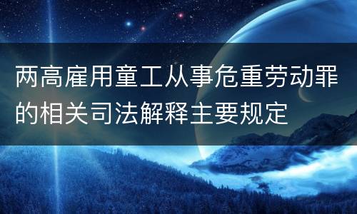 两高雇用童工从事危重劳动罪的相关司法解释主要规定