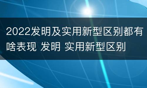 2022发明及实用新型区别都有啥表现 发明 实用新型区别