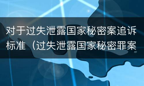 对于过失泄露国家秘密案追诉标准（过失泄露国家秘密罪案例汇总）