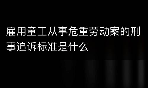 雇用童工从事危重劳动案的刑事追诉标准是什么