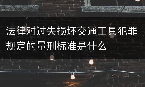法律对过失损坏交通工具犯罪规定的量刑标准是什么