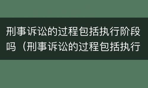 刑事诉讼的过程包括执行阶段吗（刑事诉讼的过程包括执行阶段吗为什么）