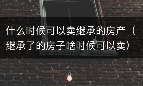 什么时候可以卖继承的房产（继承了的房子啥时候可以卖）