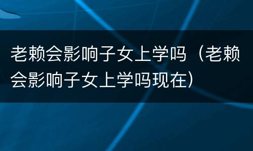 老赖会影响子女上学吗（老赖会影响子女上学吗现在）