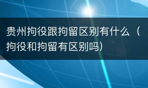 贵州拘役跟拘留区别有什么（拘役和拘留有区别吗）