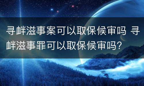 寻衅滋事案可以取保候审吗 寻衅滋事罪可以取保候审吗?