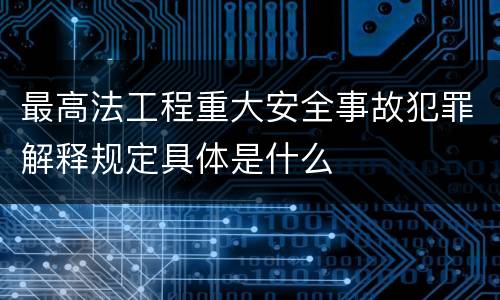 最高法工程重大安全事故犯罪解释规定具体是什么