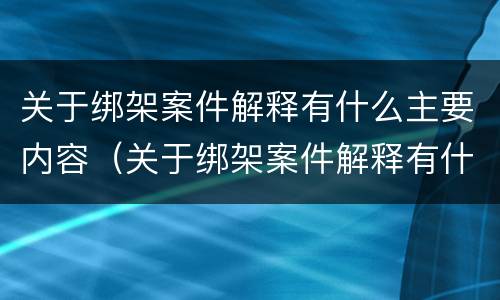 关于绑架案件解释有什么主要内容（关于绑架案件解释有什么主要内容吗）