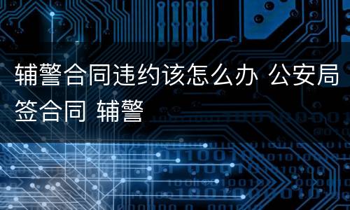 辅警合同违约该怎么办 公安局签合同 辅警