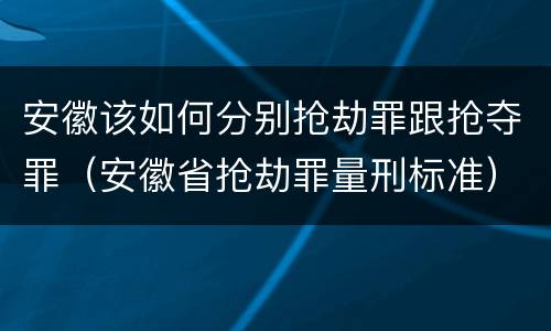 安徽该如何分别抢劫罪跟抢夺罪（安徽省抢劫罪量刑标准）