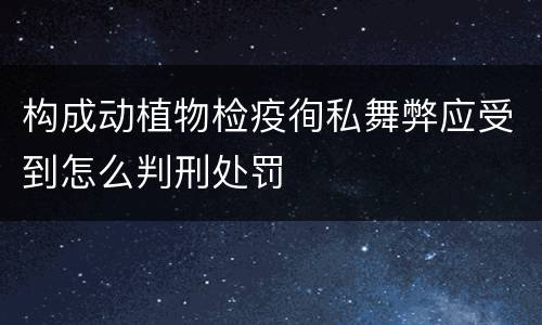 构成动植物检疫徇私舞弊应受到怎么判刑处罚