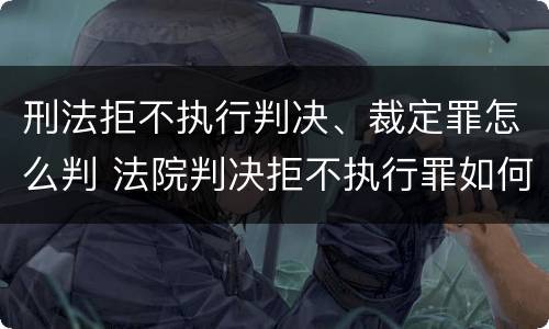 刑法拒不执行判决、裁定罪怎么判 法院判决拒不执行罪如何判刑