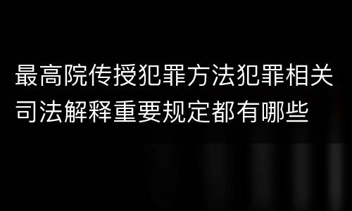 最高院传授犯罪方法犯罪相关司法解释重要规定都有哪些