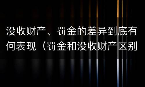 没收财产、罚金的差异到底有何表现（罚金和没收财产区别）