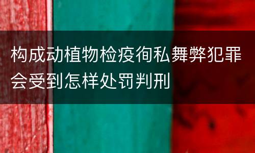 构成动植物检疫徇私舞弊犯罪会受到怎样处罚判刑