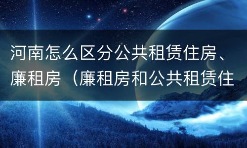 河南怎么区分公共租赁住房、廉租房（廉租房和公共租赁住房有什么区别）