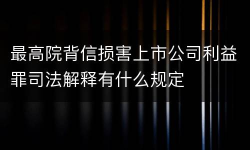 最高院背信损害上市公司利益罪司法解释有什么规定