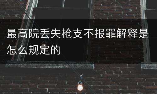 最高院丢失枪支不报罪解释是怎么规定的