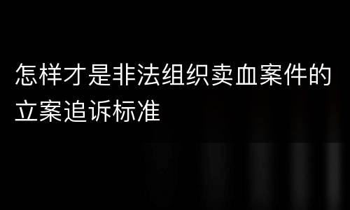 怎样才是非法组织卖血案件的立案追诉标准